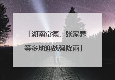 湖南常德、张家界等多地迎战强降雨
