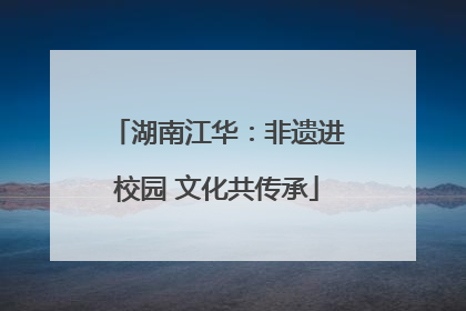 湖南江华：非遗进校园 文化共传承