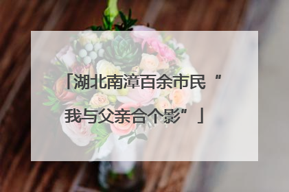 湖北南漳百余市民“我与父亲合个影”