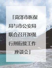 菏泽市医保局与市公安局联合召开加强行刑衔接工作座谈会
