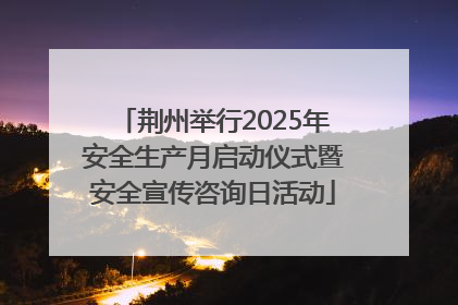 荆州举行2025年安全生产月启动仪式暨安全宣传咨询日活动