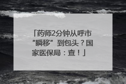 药师2分钟从呼市“瞬移”到包头？国家医保局：查！