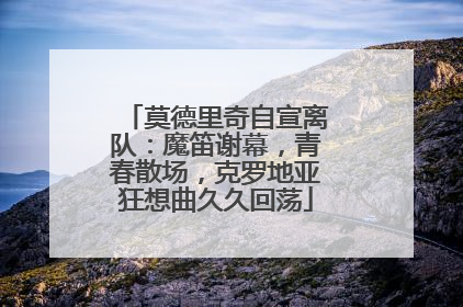 莫德里奇自宣离队：魔笛谢幕，青春散场，克罗地亚狂想曲久久回荡