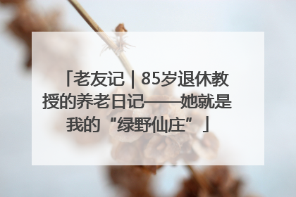 老友记｜85岁退休教授的养老日记——她就是我的“绿野仙庄”