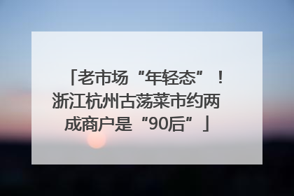 老市场“年轻态”！浙江杭州古荡菜市约两成商户是“90后”