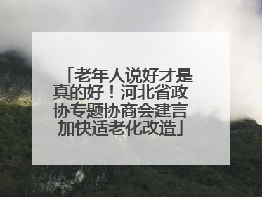 老年人说好才是真的好！河北省政协专题协商会建言加快适老化改造