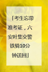 考生忘带准考证，六安叶集交警铁骑10分钟送回
