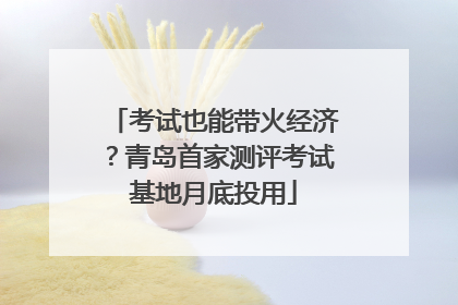 考试也能带火经济？青岛首家测评考试基地月底投用