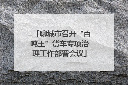 聊城市召开“百吨王”货车专项治理工作部署会议