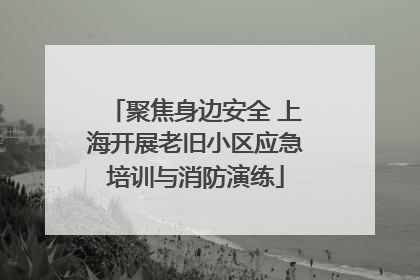 聚焦身边安全 上海开展老旧小区应急培训与消防演练