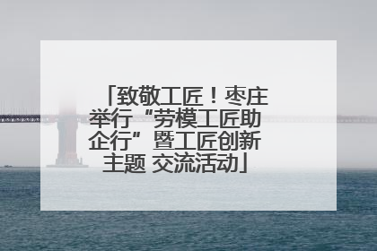 致敬工匠！枣庄举行“劳模工匠助企行”暨工匠创新主题 交流活动