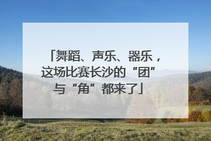 舞蹈、声乐、器乐，这场比赛长沙的“团”与“角”都来了