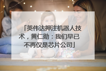 英伟达押注机器人技术，黄仁勋：我们早已不再仅是芯片公司