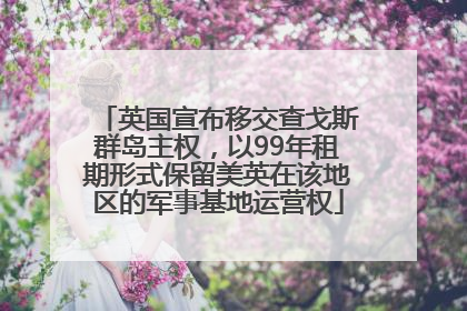 英国宣布移交查戈斯群岛主权，以99年租期形式保留美英在该地区的军事基地运营权