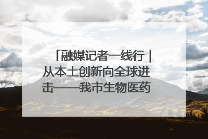 融媒记者一线行｜从本土创新向全球进击——我市生物医药产业破茧突围