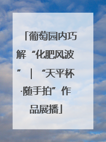 葡萄园内巧解“化肥风波”｜“天平杯·随手拍”作品展播