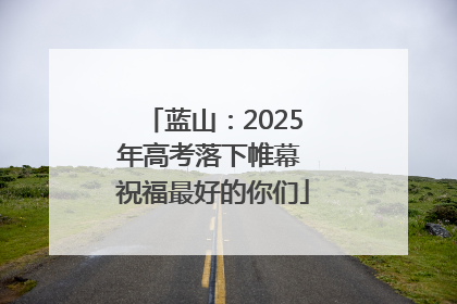 蓝山：2025年高考落下帷幕 祝福最好的你们