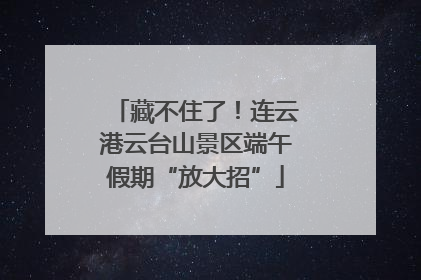 藏不住了！连云港云台山景区端午假期“放大招”