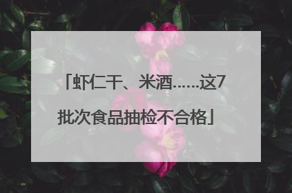 虾仁干、米酒……这7批次食品抽检不合格
