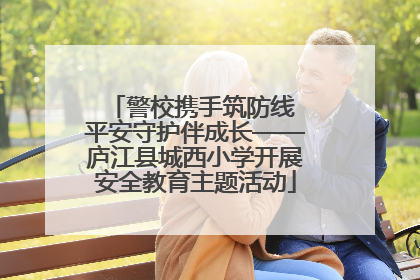 警校携手筑防线 平安守护伴成长——庐江县城西小学开展安全教育主题活动