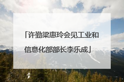 许勤梁惠玲会见工业和信息化部部长李乐成