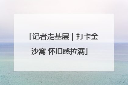 记者走基层｜打卡金沙窝 怀旧感拉满