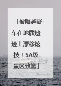 被曝越野车在地质遗迹上漂移炫技！5A级景区致歉