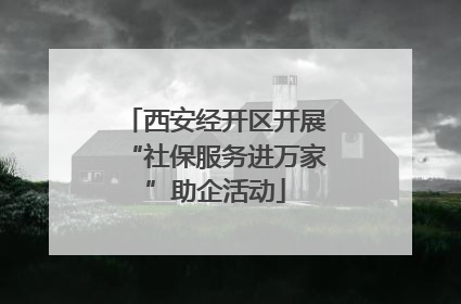 西安经开区开展“社保服务进万家”助企活动