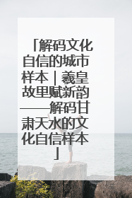 解码文化自信的城市样本｜羲皇故里赋新韵——解码甘肃天水的文化自信样本