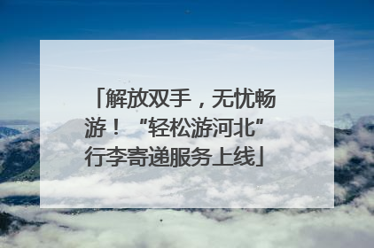 解放双手，无忧畅游！“轻松游河北”行李寄递服务上线