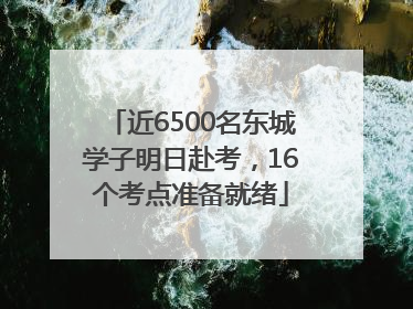 近6500名东城学子明日赴考，16个考点准备就绪
