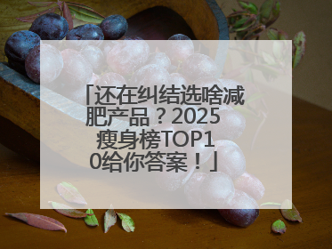 还在纠结选啥减肥产品？2025 瘦身榜TOP10给你答案！