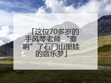 这位70多岁的手风琴老师 “奏响”了石门山里娃的音乐梦