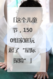 这个儿童节，1500组家庭玩起了“星际探险”