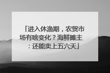 进入休渔期，农贸市场有啥变化？海鲜摊主：还能卖上五六天