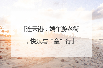 连云港：端午游老街，快乐与“童”行