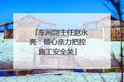 车间副主任赵永亮：倾心亲力把控施工安全关