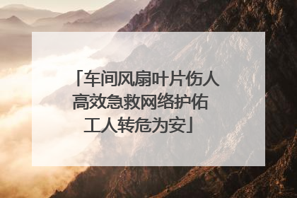 车间风扇叶片伤人 高效急救网络护佑工人转危为安