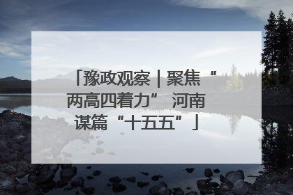 豫政观察｜聚焦“两高四着力” 河南谋篇“十五五”