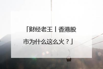 财经老王丨香港股市为什么这么火？