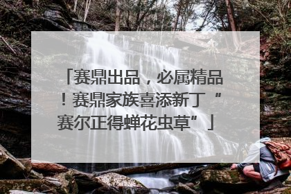 赛鼎出品，必属精品！赛鼎家族喜添新丁“赛尔正得蝉花虫草”