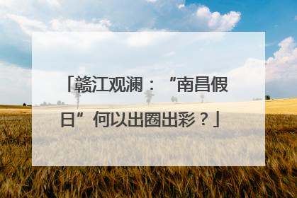 赣江观澜：“南昌假日”何以出圈出彩？