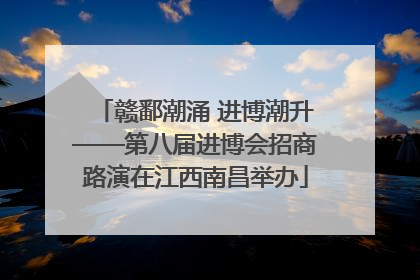 赣鄱潮涌 进博潮升——第八届进博会招商路演在江西南昌举办