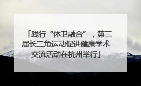 践行“体卫融合”，第三届长三角运动促进健康学术交流活动在杭州举行