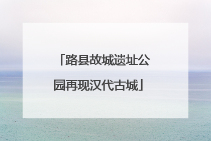路县故城遗址公园再现汉代古城