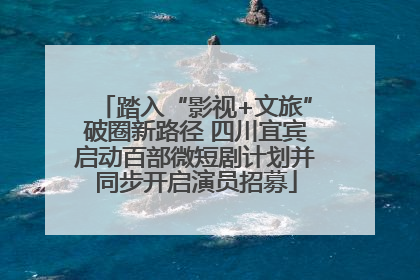 踏入“影视+文旅”破圈新路径 四川宜宾启动百部微短剧计划并同步开启演员招募