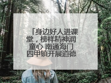 身边好人进课堂，榜样精神润童心 南通海门四甲镇开展道德模范事迹宣讲