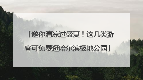 邀你清凉过盛夏！这几类游客可免费逛哈尔滨极地公园