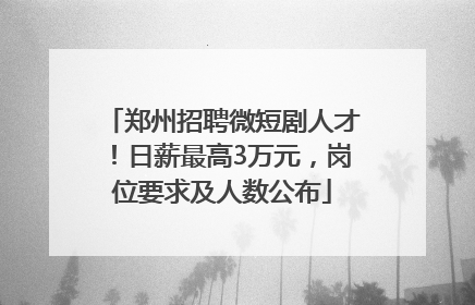 郑州招聘微短剧人才！日薪最高3万元，岗位要求及人数公布