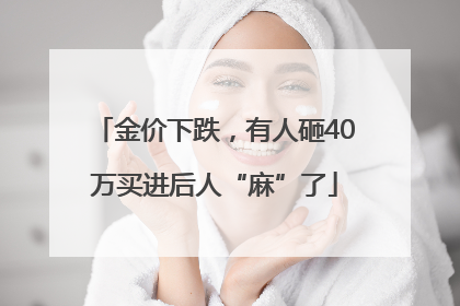 金价下跌，有人砸40万买进后人“麻”了